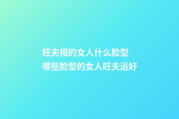 旺夫相的女人什么脸型 哪些脸型的女人旺夫运好